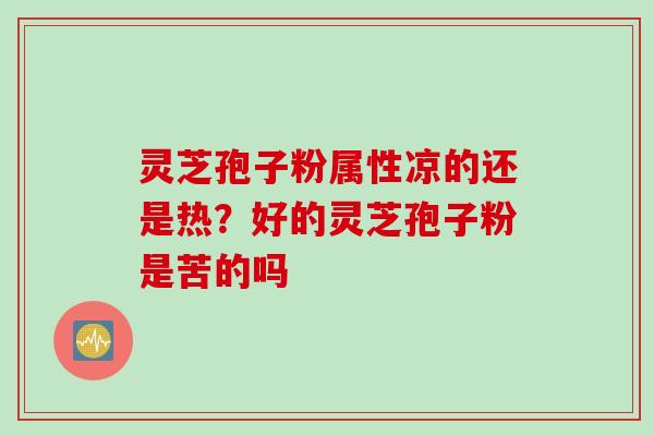 灵芝孢子粉属性凉的还是热？好的灵芝孢子粉是苦的吗