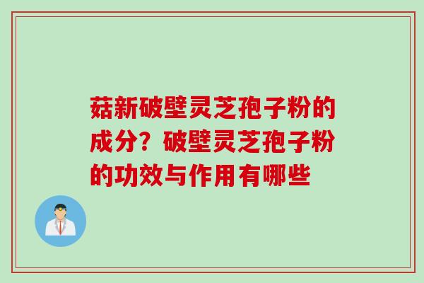 菇新破壁灵芝孢子粉的成分？破壁灵芝孢子粉的功效与作用有哪些