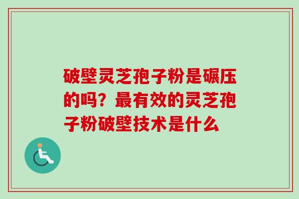 破壁灵芝孢子粉是碾压的吗？最有效的灵芝孢子粉破壁技术是什么