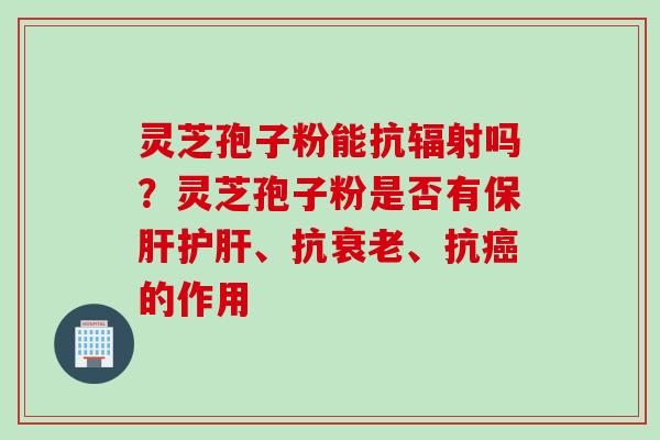 灵芝孢子粉能抗辐射吗？灵芝孢子粉是否有保肝护肝、抗衰老、抗癌的作用