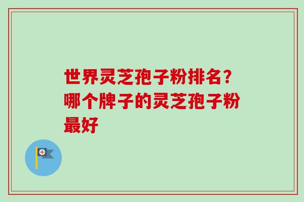 世界灵芝孢子粉排名？哪个牌子的灵芝孢子粉最好