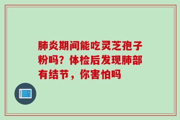肺炎期间能吃灵芝孢子粉吗？体检后发现肺部有结节，你害怕吗