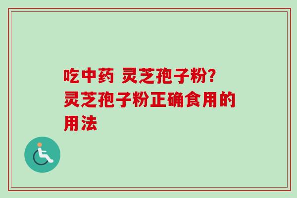 吃中药 灵芝孢子粉？灵芝孢子粉正确食用的用法