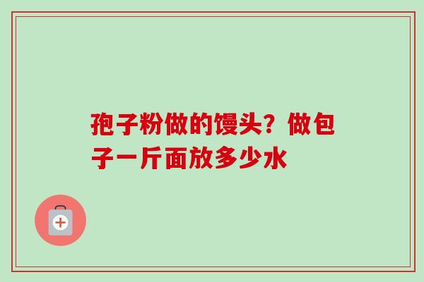 孢子粉做的馒头？做包子一斤面放多少水