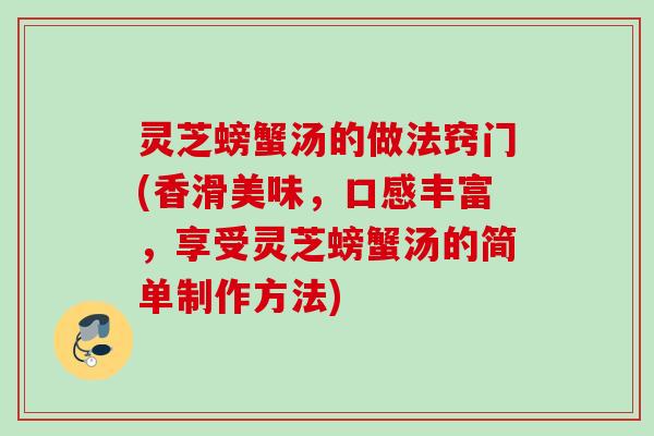 灵芝螃蟹汤的做法窍门(香滑美味，口感丰富，享受灵芝螃蟹汤的简单制作方法)