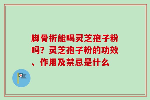 脚骨折能喝灵芝孢子粉吗？灵芝孢子粉的功效、作用及禁忌是什么