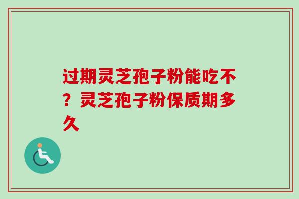 过期灵芝孢子粉能吃不？灵芝孢子粉保质期多久