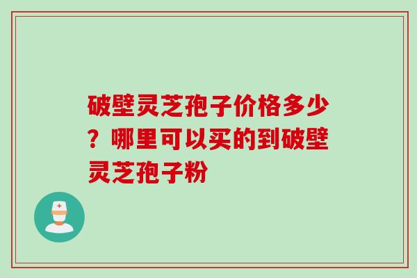 破壁灵芝孢子价格多少？哪里可以买的到破壁灵芝孢子粉