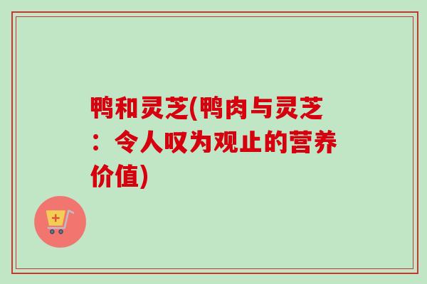 鸭和灵芝(鸭肉与灵芝：令人叹为观止的营养价值)