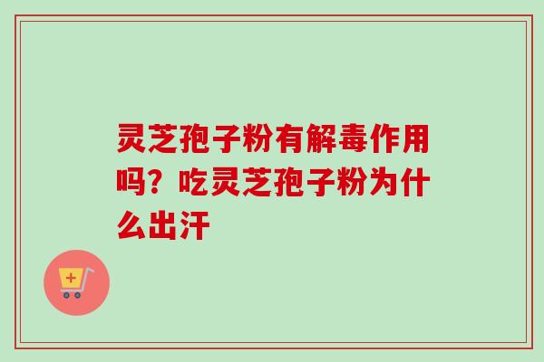 灵芝孢子粉有解毒作用吗？吃灵芝孢子粉为什么出汗
