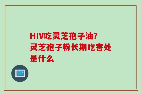 HIV吃灵芝孢子油？灵芝孢子粉长期吃害处是什么
