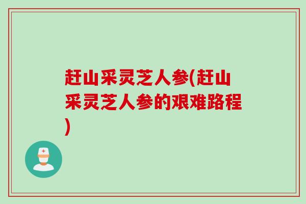 赶山采灵芝人参(赶山采灵芝人参的艰难路程)