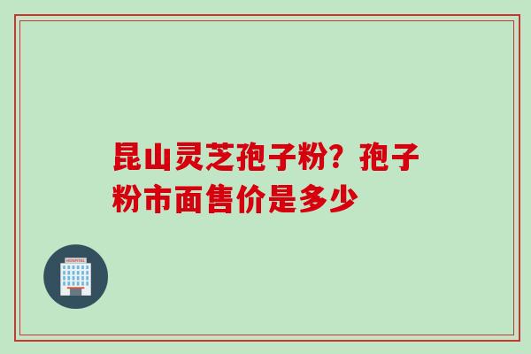 昆山灵芝孢子粉？孢子粉市面售价是多少
