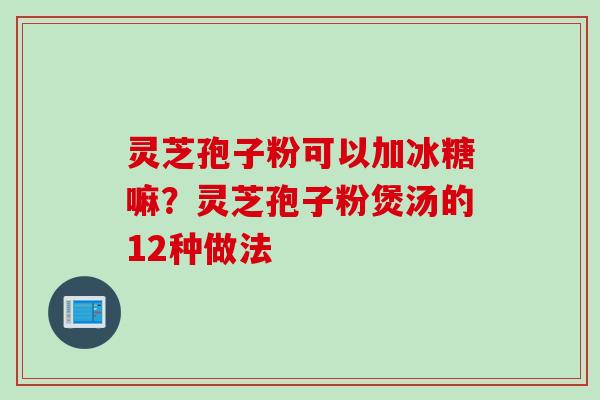 灵芝孢子粉可以加冰糖嘛？灵芝孢子粉煲汤的12种做法