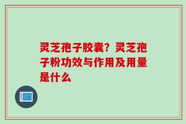 灵芝孢子胶囊？灵芝孢子粉功效与作用及用量是什么