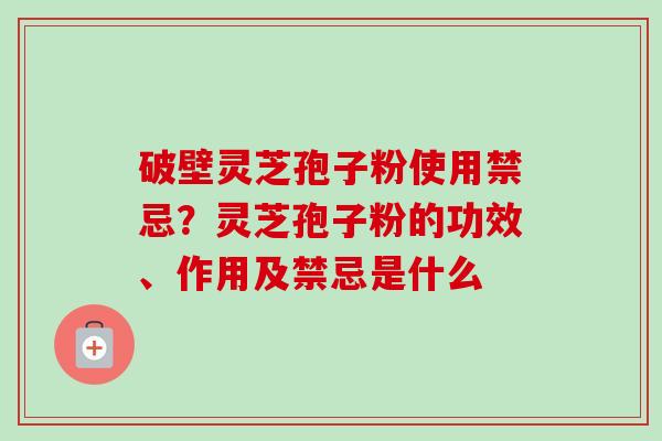 破壁灵芝孢子粉使用禁忌？灵芝孢子粉的功效、作用及禁忌是什么