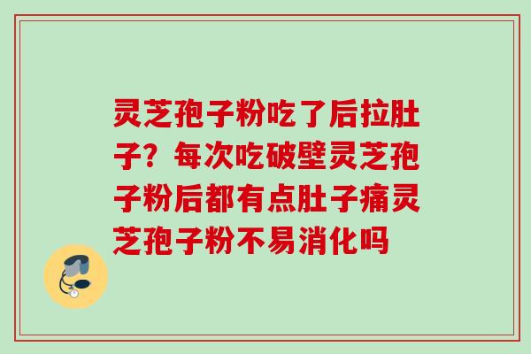 灵芝孢子粉吃了后拉肚子？每次吃破壁灵芝孢子粉后都有点肚子痛灵芝孢子粉不易消化吗