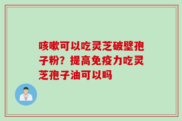 咳嗽可以吃灵芝破壁孢子粉？提高免疫力吃灵芝孢子油可以吗