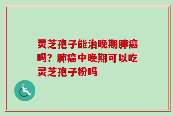 灵芝孢子能治晚期肺癌吗？肺癌中晚期可以吃灵芝孢子粉吗