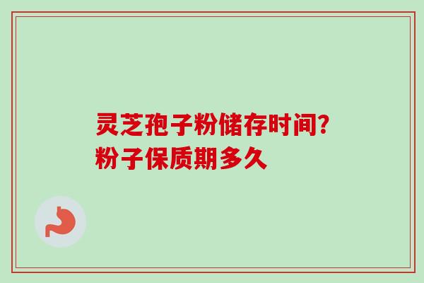 灵芝孢子粉储存时间?粉子保质期多久 灵芝孢子粉储存时间?粉子保质期多久