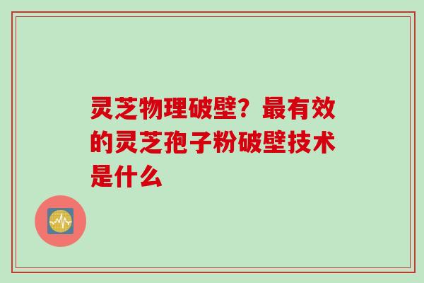 灵芝物理破壁？最有效的灵芝孢子粉破壁技术是什么