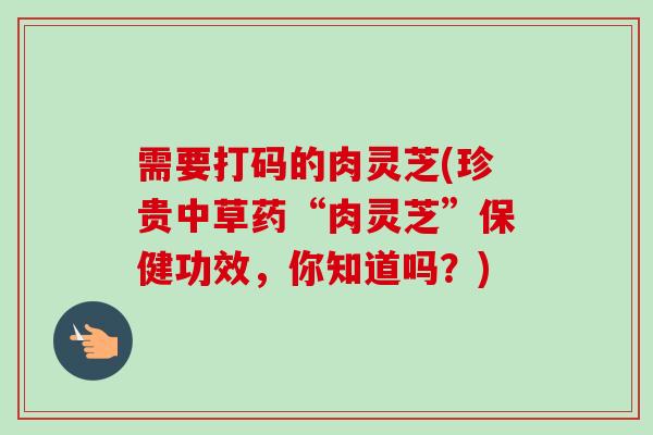 需要打码的肉灵芝(珍贵中草药“肉灵芝”保健功效，你知道吗？)