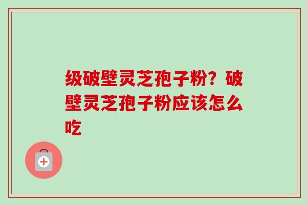 级破壁灵芝孢子粉？破壁灵芝孢子粉应该怎么吃