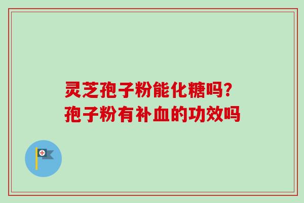 灵芝孢子粉能化糖吗？孢子粉有补血的功效吗