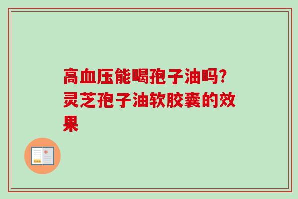 高血压能喝孢子油吗？灵芝孢子油软胶囊的效果