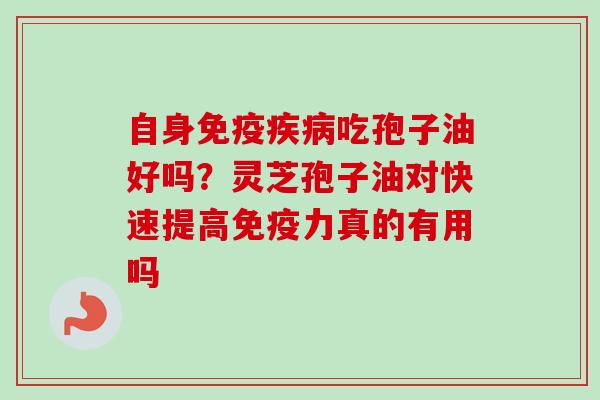 自身免疫疾病吃孢子油好吗？灵芝孢子油对快速提高免疫力真的有用吗