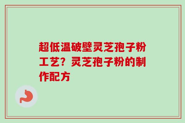超低温破壁灵芝孢子粉工艺？灵芝孢子粉的制作配方