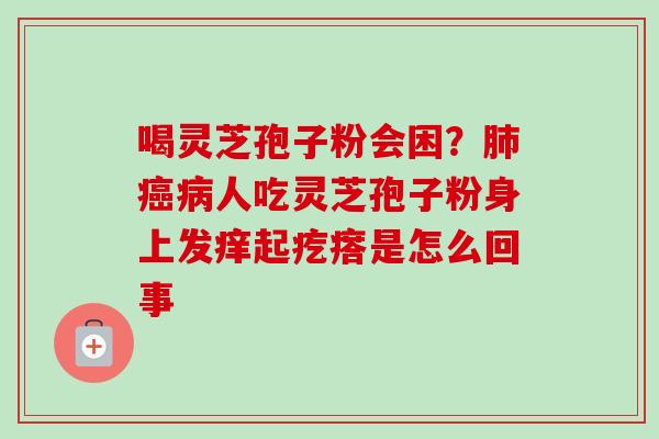 喝灵芝孢子粉会困？肺癌病人吃灵芝孢子粉身上发痒起疙瘩是怎么回事