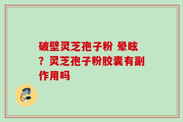 破壁灵芝孢子粉 晕眩？灵芝孢子粉胶囊有副作用吗
