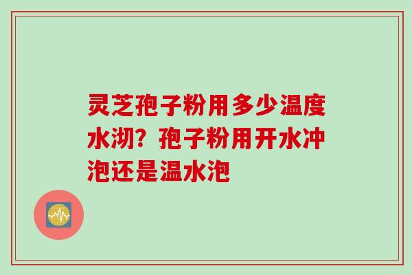 灵芝孢子粉用多少温度水沏？孢子粉用开水冲泡还是温水泡