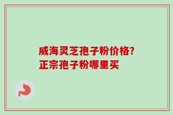 威海灵芝孢子粉价格？正宗孢子粉哪里买