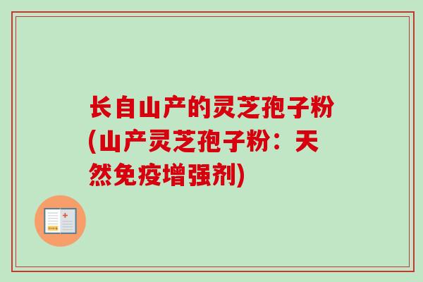 长自山产的灵芝孢子粉(山产灵芝孢子粉：天然免疫增强剂)