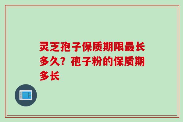 灵芝孢子保质期限最长多久？孢子粉的保质期多长
