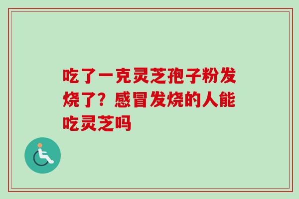 吃了一克灵芝孢子粉发烧了？感冒发烧的人能吃灵芝吗