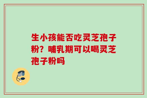 生小孩能否吃灵芝孢子粉？哺乳期可以喝灵芝孢子粉吗