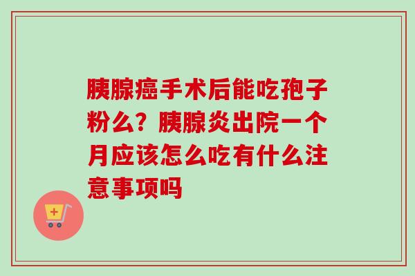 胰腺癌手术后能吃孢子粉么？胰腺炎出院一个月应该怎么吃有什么注意事项吗
