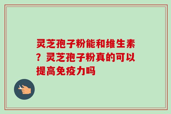 灵芝孢子粉能和维生素？灵芝孢子粉真的可以提高免疫力吗