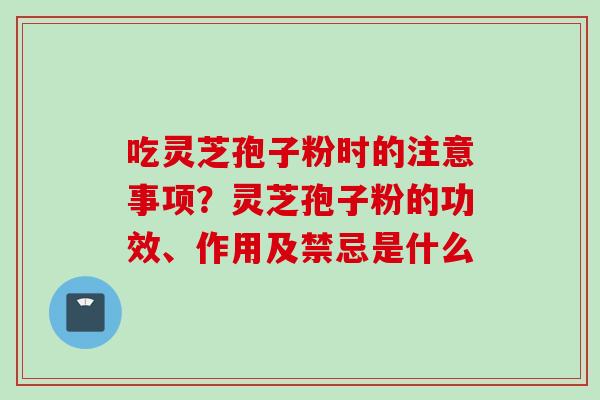 吃灵芝孢子粉时的注意事项？灵芝孢子粉的功效、作用及禁忌是什么