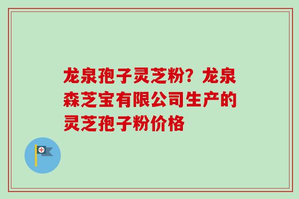 龙泉孢子灵芝粉？龙泉森芝宝有限公司生产的灵芝孢子粉价格