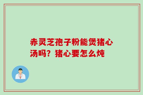 赤灵芝孢子粉能煲猪心汤吗？猪心要怎么炖