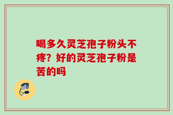 喝多久灵芝孢子粉头不疼？好的灵芝孢子粉是苦的吗