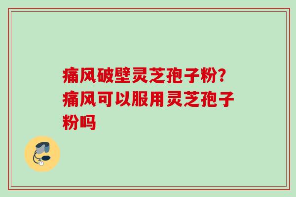 痛风破壁灵芝孢子粉？痛风可以服用灵芝孢子粉吗