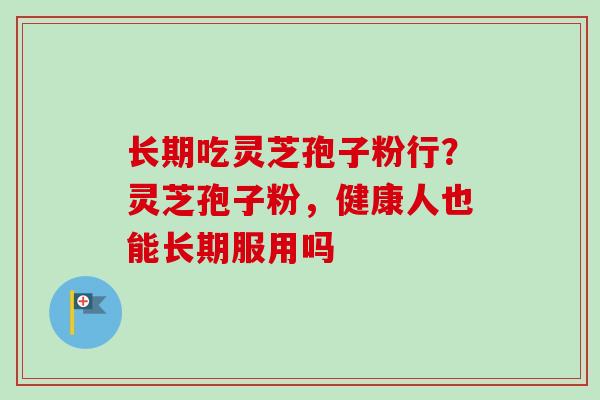 长期吃灵芝孢子粉行？灵芝孢子粉，健康人也能长期服用吗