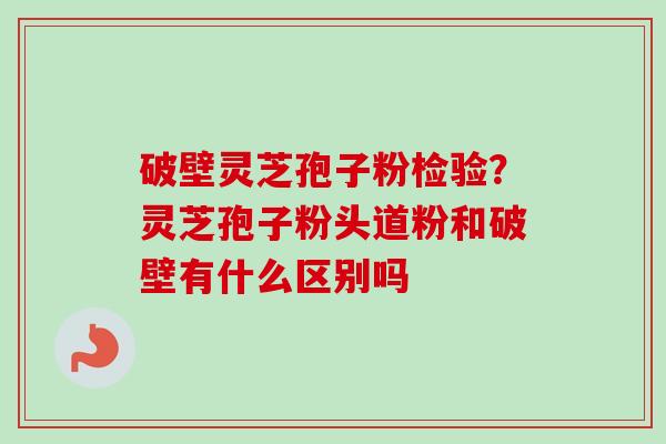 破壁灵芝孢子粉检验？灵芝孢子粉头道粉和破壁有什么区别吗