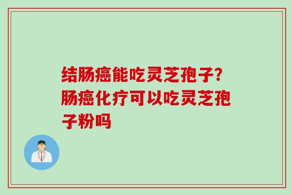 结肠癌能吃灵芝孢子？肠癌化疗可以吃灵芝孢子粉吗