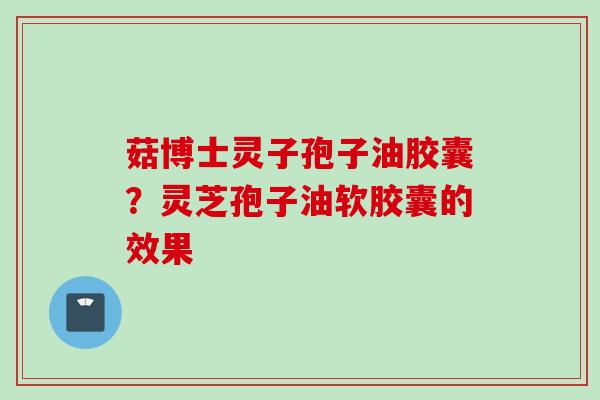 菇博士灵子孢子油胶囊？灵芝孢子油软胶囊的效果